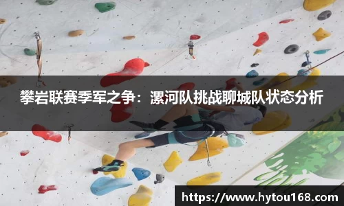 攀岩联赛季军之争：漯河队挑战聊城队状态分析