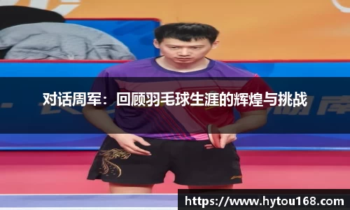 对话周军：回顾羽毛球生涯的辉煌与挑战